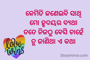 କେମିତି ଜଣେଇବି ସାଥି
ମୋ ହୃଦୟର ବ୍ୟଥା
ତତେ ନିଜଠୁ ବେସି ଚାହେଁ
ତୁ ଜାଣିଥା ଏ କଥା

