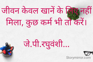 जीवन केवल खानें के लिए नहीं मिला, कुछ कर्म भी तो करें।

जे.पी.रघुवंशी...