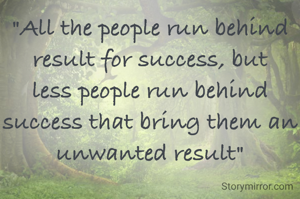 "All the people run behind result for success, but less people run behind success that bring them an unwanted result"