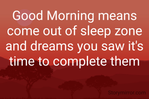Good Morning means come out of sleep zone and dreams you saw it's time to complete them
