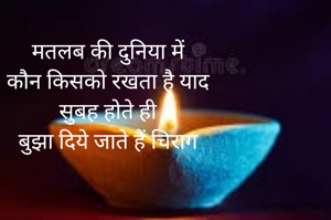 मतलब की दुनिया में
कौन किसको रखता है याद
सुबह होते ही
बुझा दिये जाते हैं चिराग