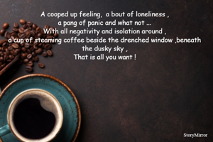 A cooped up feeling,  a bout of loneliness ,
a pang of panic and what not ...
With all negativity and isolation around ,
a cup of steaming tea beside the drenched window ,beneath the dusky sky ,
That is all you want !