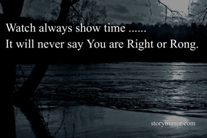 Watch always show time ......
It will never say You are Right or Rong.