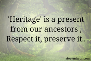 'Heritage' is a present from our ancestors ,
Respect it, preserve it..
