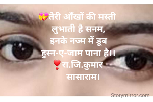 💝तेरी आँखों की मस्ती 
लुभाती है सनम,
इनके नज्म में डूब
हुस्न-ए-जाम पाना है।।
❣रा.जि.कुमार 
    सासाराम।
