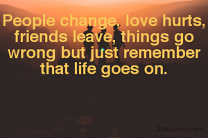 People change, love hurts, friends leave, things go wrong but just remember that life goes on.