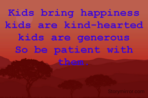 Kids bring happiness
kids are kind-hearted
kids are generous
So be patient with them.