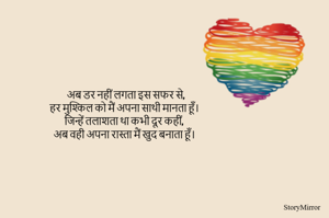अब डर नहीं लगता इस सफर से,
हर मुश्किल को मैं अपना साथी मानता हूँ।
जिन्हें तलाशता था कभी दूर कहीं,
अब वही अपना रास्ता मैं खुद बनाता हूँ।
