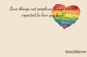 Love things not people,as things are not expected to love you back!