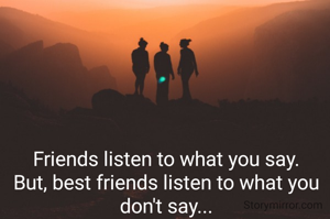 Friends listen to what you say.
But, best friends listen to what you don't say...