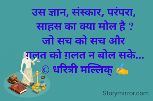 उस ज्ञान, संस्कार, परंपरा, 
साहस का क्या मोल है ?
जो सच को सच और 
ग़लत को ग़लत न बोल सके...
© धरित्री मल्लिक् ✍️