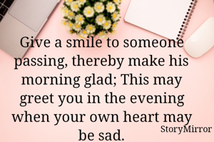 Give a smile to someone passing, thereby make his morning glad; This may greet you in the evening when your own heart may be sad.