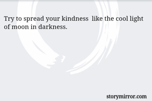 Try to spread your kindness  like the cool light of moon in darkness. 