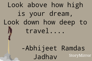 Look above how high is your dream,
Look down how deep to travel....
            
    -Abhijeet Ramdas Jadhav
