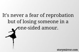 It's never a fear of reprobation but of losing someone in a one-sided amour.