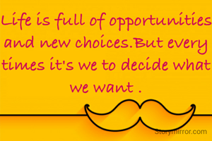 Life is full of opportunities and new choices.But every times it's we to decide what we want .