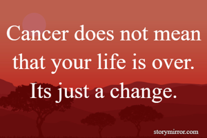 Cancer does not mean that your life is over. Its just a change.
