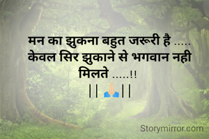 मन का झुकना बहुत जरूरी है .....
केवल सिर झुकाने से भगवान नही मिलते .....!! 
|| 🙏🏻||