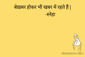 बेख़बर होकर भी खबर में रहते हैं |
              -स्नेहा 