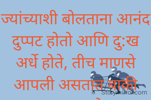 ज्यांच्याशी बोलताना आनंद दुप्पट होतो आणि दु:ख अर्धे होते, तीच माणसे आपली असतात बाकी फक्त जग आहे..... 