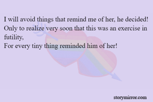 I will avoid things that remind me of her, he decided!
Only to realize very soon that this was an exercise in futility,
For every tiny thing reminded him of her!