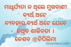 ମାଧୂର୍ଯ୍ୟତା ନ ଥିଲେ ମୁଖବାଣୀ ବ୍ୟର୍ଥ ଅଟେ 
ବ୍ୟବହାର ବ୍ୟର୍ଥ ଅଟେ ଯେବେ ନଥିବ ଶାଳିନତା ।
କେଶବ @ଚିପିଲିମା