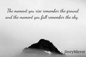 The moment you rise remember the ground and the moment you fall remember the sky. 