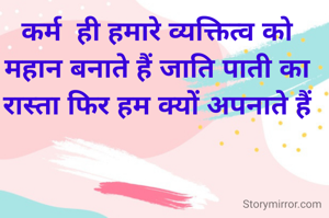कर्म  ही हमारे व्यक्तित्व को महान बनाते हैं जाति पाती का रास्ता फिर हम क्यों अपनाते हैं