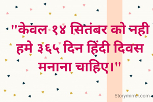 "केवल १४ सितंबर को नही हमे ३६५ दिन हिंदी दिवस मनाना चाहिए।"