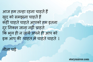 आज हम तन्हा रहना चाहतें हैं
खुद को समझना चाहतें हैं 
कहीं चाहते चाहते आपको हम इतना 
दूर निकल जाना नहीं चाहते
कि भूल ही न जायें अपने ही आप को 
इक आप की  चाहत में चाहते चाहते  l

नीना घई   
 