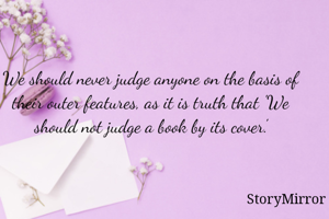 We should never judge anyone on the basis of their outer features, as it is truth that 'We should not judge a book by its cover.'