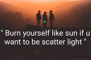 " Burn yourself like sun if u want to be scatter light "