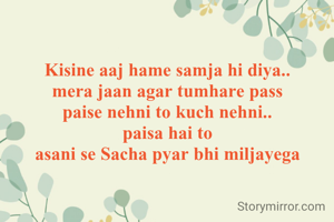 Kisine aaj hame samja hi diya..
mera jaan agar tumhare pass
paise nehni to kuch nehni..
paisa hai to
asani se Sacha pyar bhi miljayega