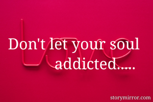 Don't let your soul addicted..... 