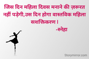 जिस दिन महिला दिवस मनाने की ज़रूरत नहीं पड़ेगी,उस दिन होगा वास्तविक महिला सशक्तिकरण |
                         -स्नेहा 