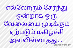 எல்லோரும் சேர்ந்து ஒன்றாக ஒரு வேலையை முடிக்கும் ஏற்படும் மகிழ்ச்சி அளவில்லாதது... 