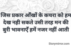 जिस प्रकार आँखों के कचरा को हम देख नही सकते उसी तरह मन की बुरी भावनाएँ हमें नजर नहीं आती