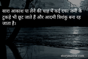 सारा आकाश पा लेने की चाह में कई दफा जमीं के टुकड़े भी छूट जाते हैं और आदमी त्रिशंकु बना रह जाता है।

