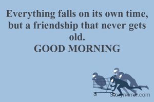 Everything falls on its own time, but a friendship that never gets old.
GOOD MORNING