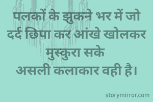 पलकों के झुकने भर में जो दर्द छिपा कर आंखे खोलकर मुस्कुरा सके 
असली कलाकार वही है।