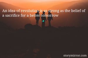An idea of revolution is as strong as the belief of a sacrifice for a better tomorrow 
