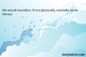 We are all travellers. If not physically, mentally we do always. 