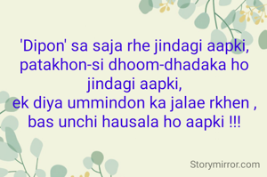'Dipon' sa saja rhe jindagi aapki,
patakhon-si dhoom-dhadaka ho jindagi aapki,
ek diya ummindon ka jalae rkhen ,
bas unchi hausala ho aapki !!!