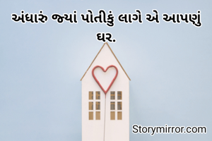 અંધારું જ્યાં પોતીકું લાગે એ આપણું ઘર.