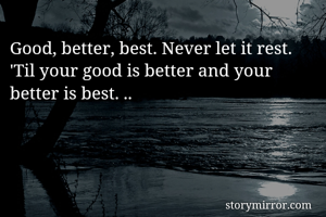 Good, better, best. Never let it rest. 'Til your good is better and your better is best. ..