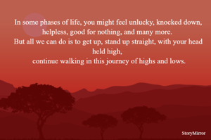 In some phases of life, you might feel unlucky, knocked down, helpless, good for nothing, and many more. But all we can do is to get up, stand up straight, with your head held high, continue walking in this journey of highs and lows.