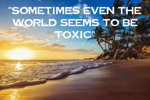 "Sometimes even the world seems to be toxic"