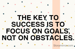 THE KEY TO SUCCESS IS TO FOCUS ON GOALS, NOT ON OBSTACLES.