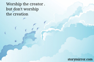 Worship the creator .
but don't worship 
the creation