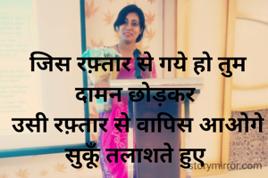 जिस रफ़्तार से गये हो तुम दामन छोड़कर 
उसी रफ़्तार से वापिस आओगे सुकूँ तलाशते हुए 